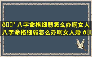 🐳 八字命格细弱怎么办啊女人「八字命格细弱怎么办啊女人婚 🐱 姻」